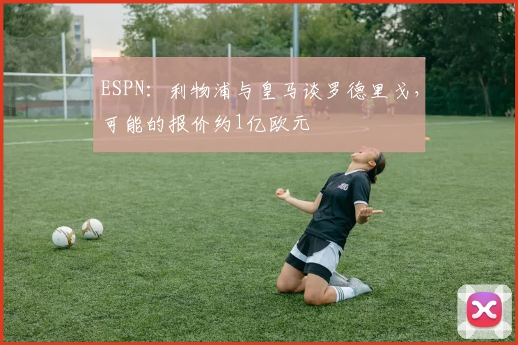 ESPN：利物浦与皇马谈罗德里戈，可能的报价约1亿欧元