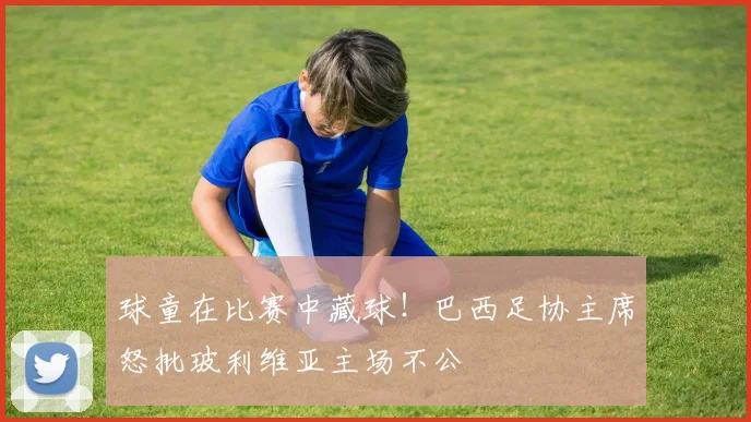 球童在比赛中藏球！巴西足协主席怒批玻利维亚主场不公