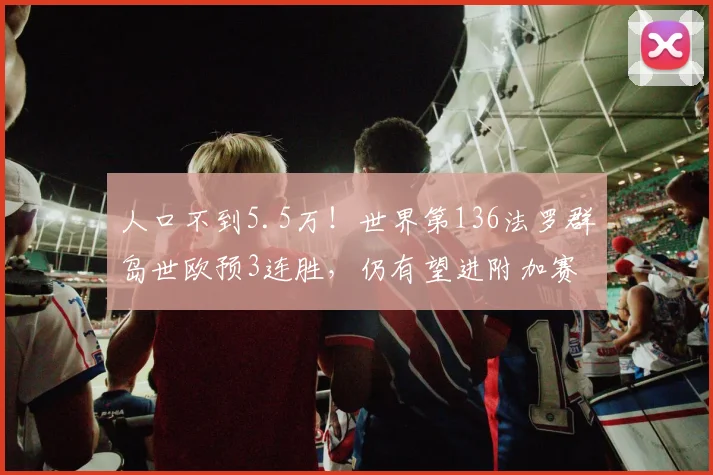 人口不到5.5万！世界第136法罗群岛世欧预3连胜，仍有望进附加赛