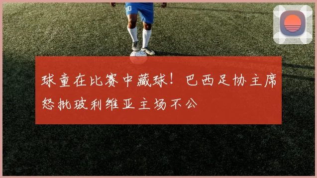 球童在比赛中藏球！巴西足协主席怒批玻利维亚主场不公