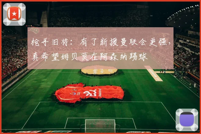 枪手旧将：有了新援曼联会更强，真希望姆贝莫在阿森纳踢球